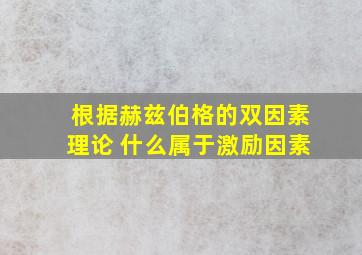 根据赫兹伯格的双因素理论 什么属于激励因素